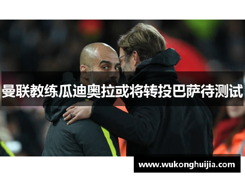 曼联教练瓜迪奥拉或将转投巴萨待测试